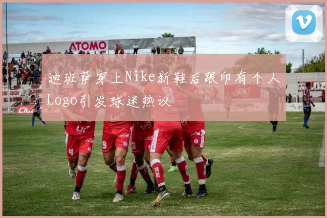 迪班萨穿上Nike新鞋后跟印有个人Logo引发球迷热议