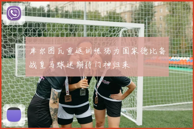 库尔图瓦重返训练场为国家德比备战皇马球迷期待门神归来