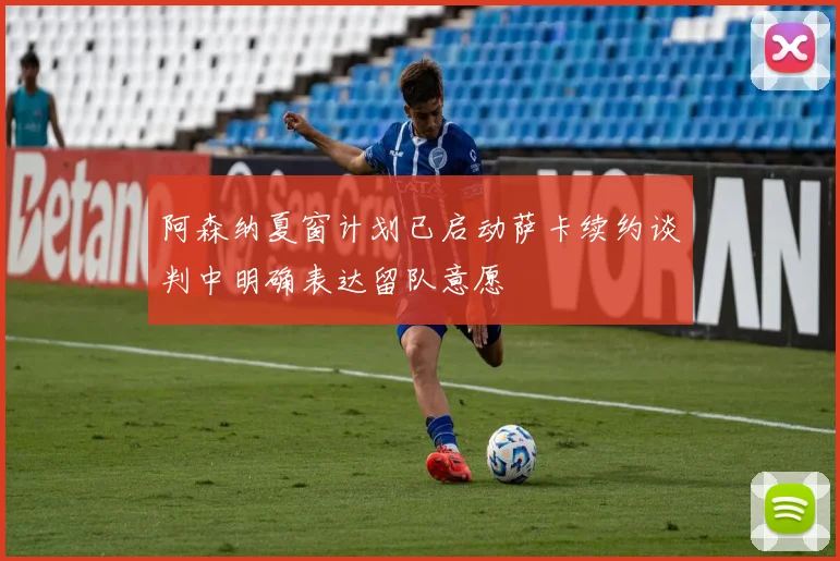 阿森纳夏窗计划已启动萨卡续约谈判中明确表达留队意愿