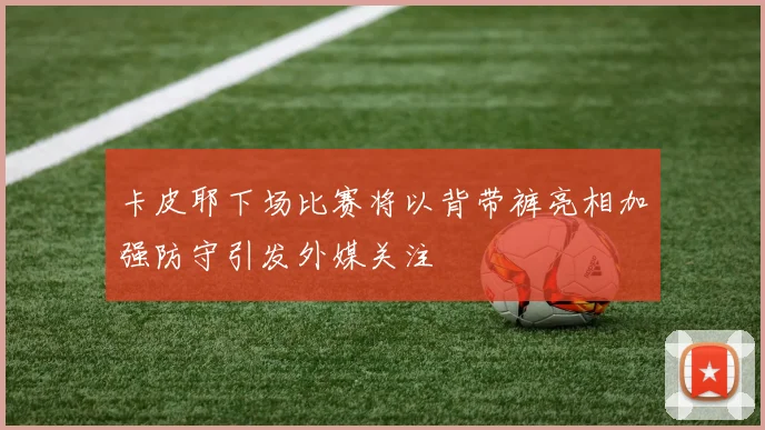 卡皮耶下场比赛将以背带裤亮相加强防守引发外媒关注