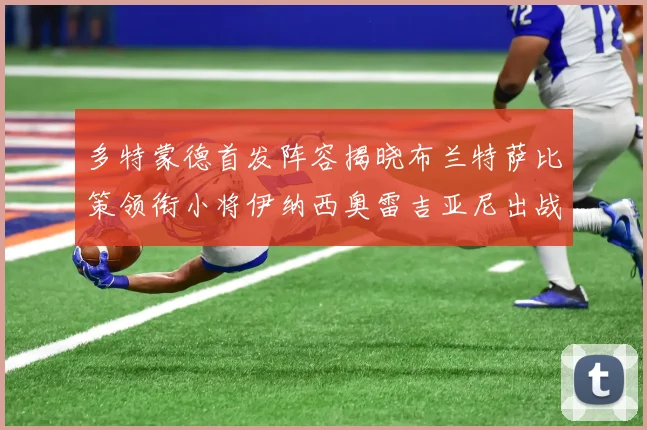 多特蒙德首发阵容揭晓布兰特萨比策领衔小将伊纳西奥雷吉亚尼出战