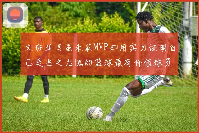 文班亚马虽未获MVP却用实力证明自己是当之无愧的篮球最有价值球员