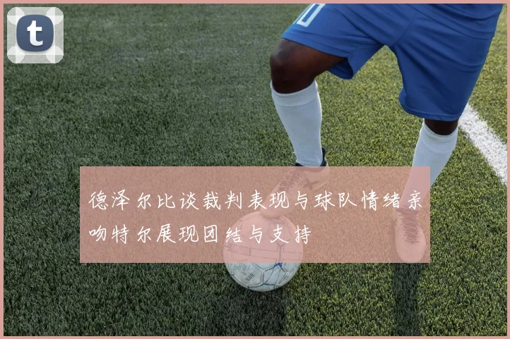 德泽尔比谈裁判表现与球队情绪亲吻特尔展现团结与支持