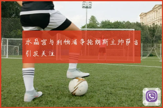 水晶宫与利物浦争抢朗斯主帅萨吉引发关注