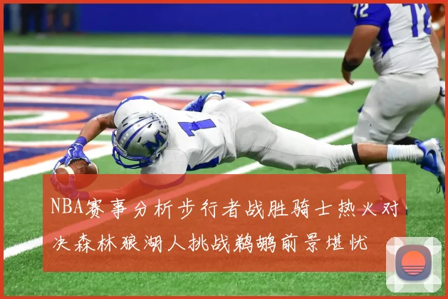 NBA赛事分析步行者战胜骑士热火对决森林狼湖人挑战鹈鹕前景堪忧