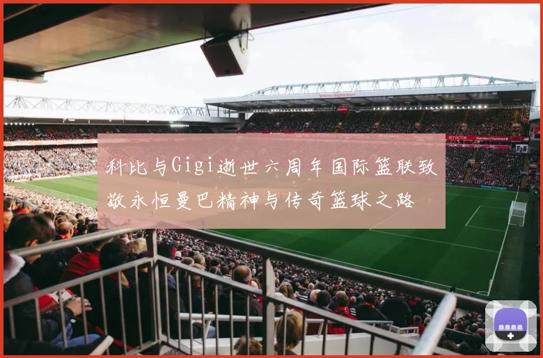 科比与Gigi逝世六周年国际篮联致敬永恒曼巴精神与传奇篮球之路
