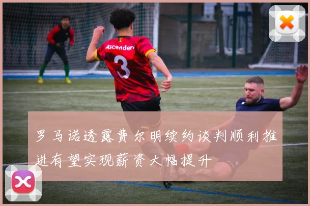 罗马诺透露费尔明续约谈判顺利推进有望实现薪资大幅提升
