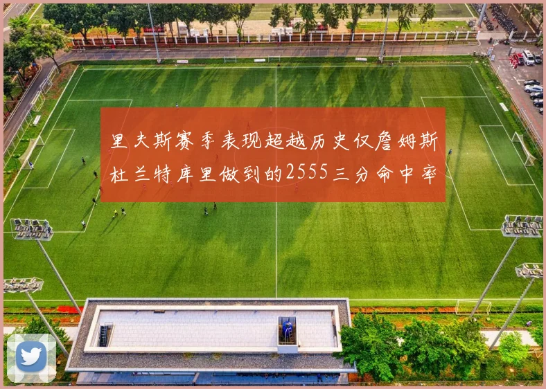 里夫斯赛季表现超越历史仅詹姆斯杜兰特库里做到的2555三分命中率50成就