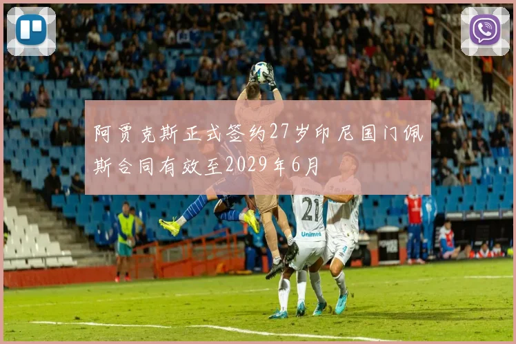 阿贾克斯正式签约27岁印尼国门佩斯合同有效至2029年6月