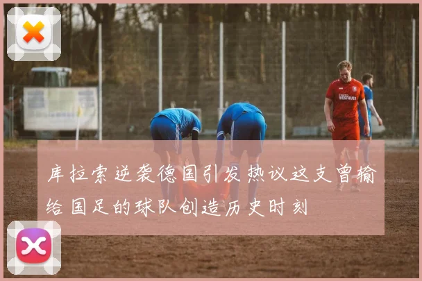 库拉索逆袭德国引发热议这支曾输给国足的球队创造历史时刻