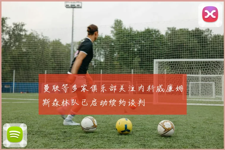 曼联等多家俱乐部关注内科威廉姆斯森林队已启动续约谈判