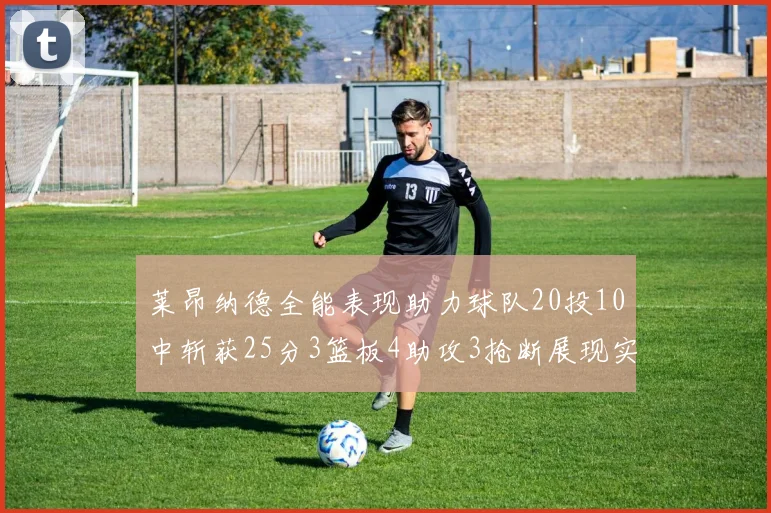 莱昂纳德全能表现助力球队20投10中斩获25分3篮板4助攻3抢断展现实力