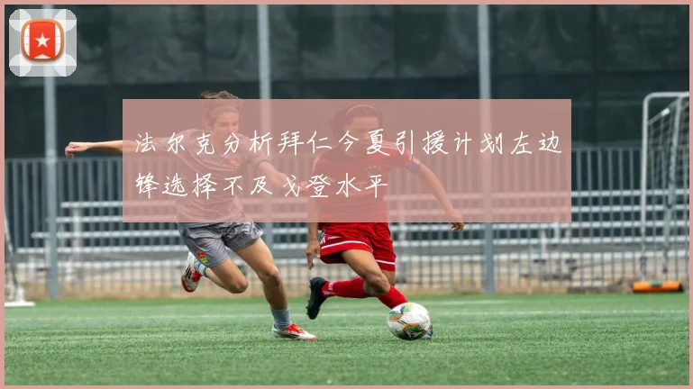 法尔克分析拜仁今夏引援计划左边锋选择不及戈登水平