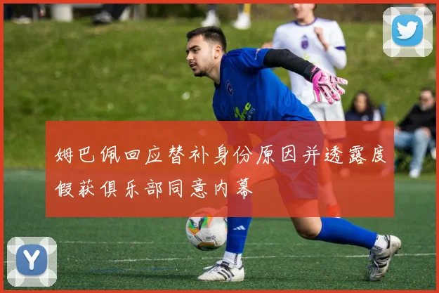 姆巴佩回应替补身份原因并透露度假获俱乐部同意内幕