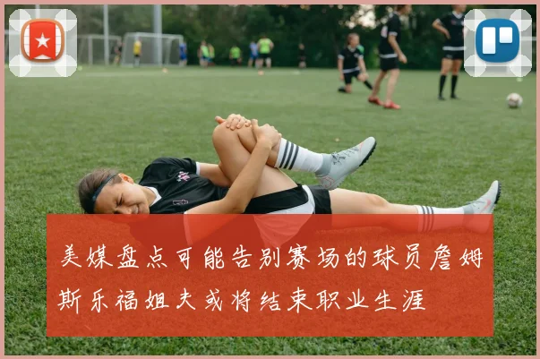 美媒盘点可能告别赛场的球员詹姆斯乐福姐夫或将结束职业生涯