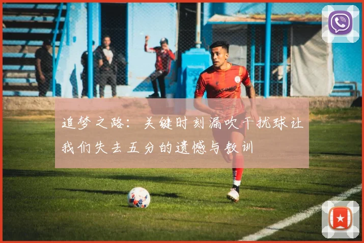 追梦之路：关键时刻漏吹干扰球让我们失去五分的遗憾与教训