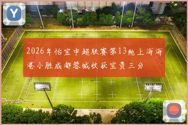2026年怡宝中超联赛第13轮上海海港小胜成都蓉城收获宝贵三分