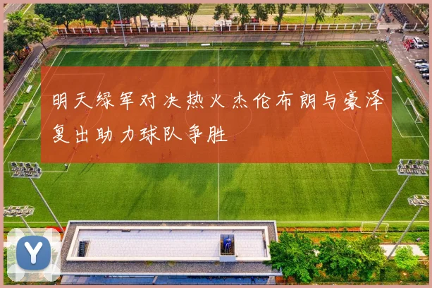 明天绿军对决热火杰伦布朗与豪泽复出助力球队争胜