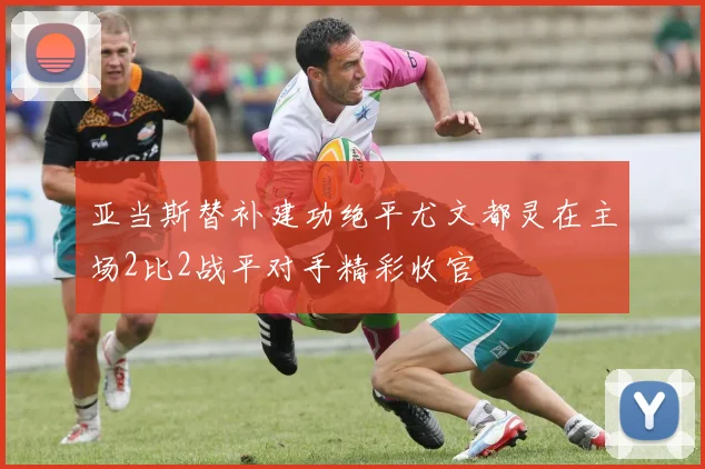 亚当斯替补建功绝平尤文都灵在主场2比2战平对手精彩收官
