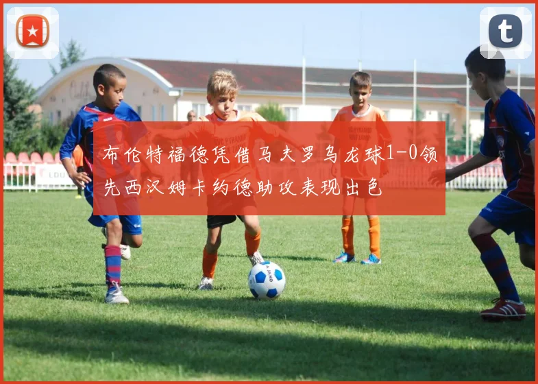 布伦特福德凭借马夫罗乌龙球1-0领先西汉姆卡约德助攻表现出色