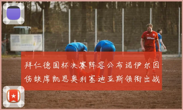 拜仁德国杯决赛阵容公布诺伊尔因伤缺席凯恩奥利塞迪亚斯领衔出战