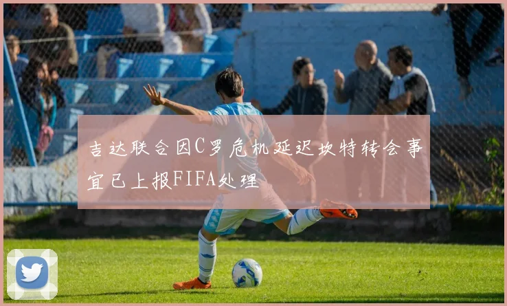 吉达联合因C罗危机延迟坎特转会事宜已上报FIFA处理