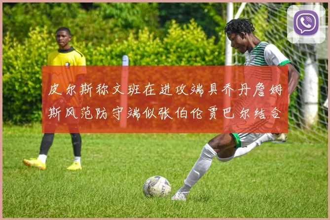 皮尔斯称文班在进攻端具乔丹詹姆斯风范防守端似张伯伦贾巴尔结合