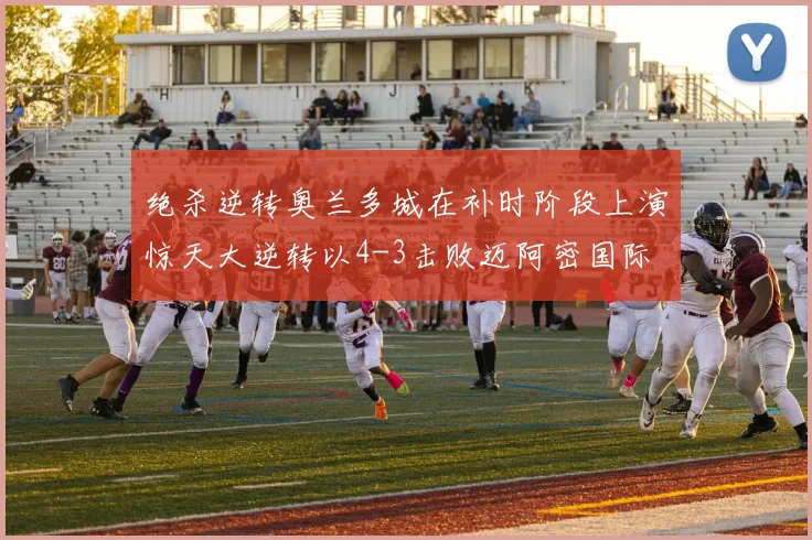 绝杀逆转奥兰多城在补时阶段上演惊天大逆转以4-3击败迈阿密国际