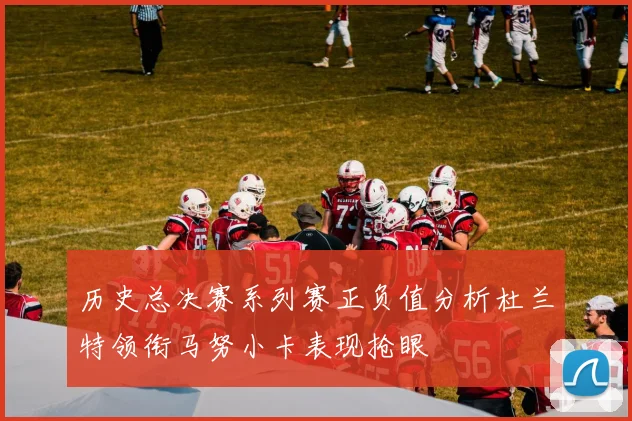 历史总决赛系列赛正负值分析杜兰特领衔马努小卡表现抢眼